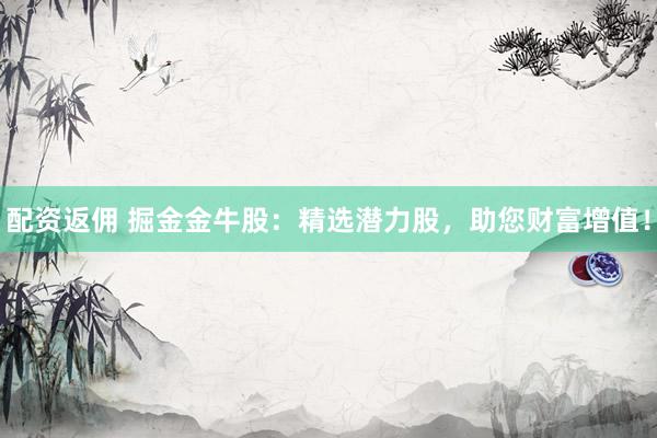 配资返佣 掘金金牛股：精选潜力股，助您财富增值！
