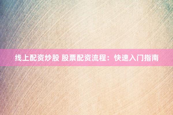 线上配资炒股 股票配资流程：快速入门指南