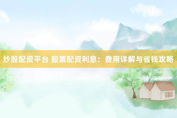 炒股配资平台 股票配资利息：费用详解与省钱攻略