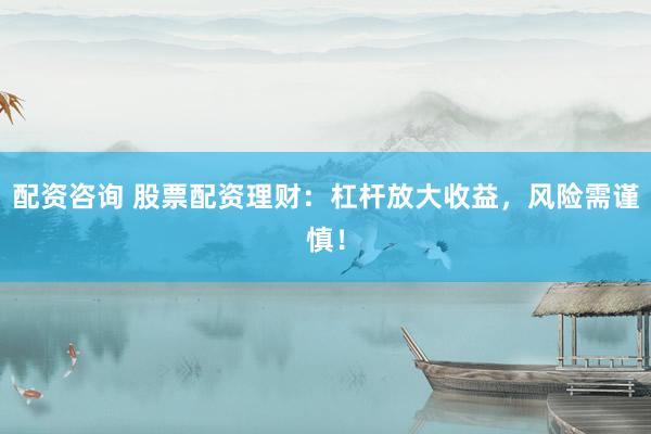 配资咨询 股票配资理财：杠杆放大收益，风险需谨慎！