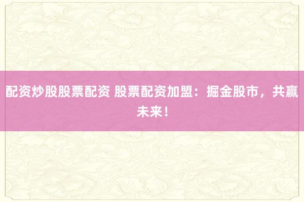配资炒股股票配资 股票配资加盟：掘金股市，共赢未来！