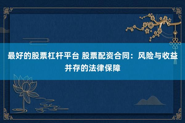 最好的股票杠杆平台 股票配资合同：风险与收益并存的法律保障