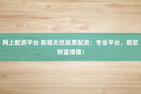 网上配资平台 前程无忧股票配资：专业平台，助您财富增值！