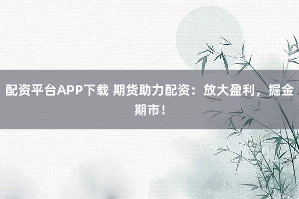 配资平台APP下载 期货助力配资：放大盈利，掘金期市！
