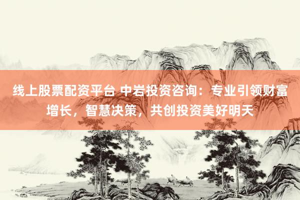 线上股票配资平台 中岩投资咨询：专业引领财富增长，智慧决策，共创投资美好明天