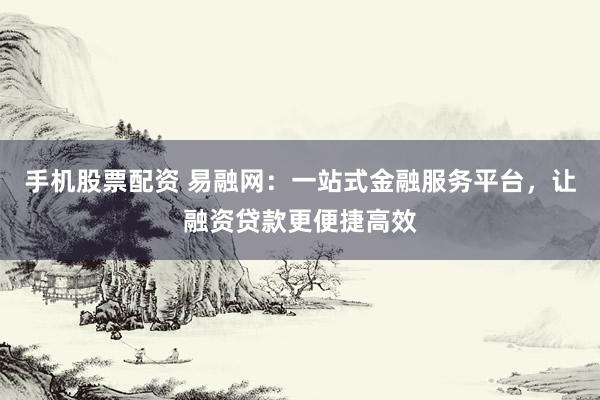 手机股票配资 易融网：一站式金融服务平台，让融资贷款更便捷高效