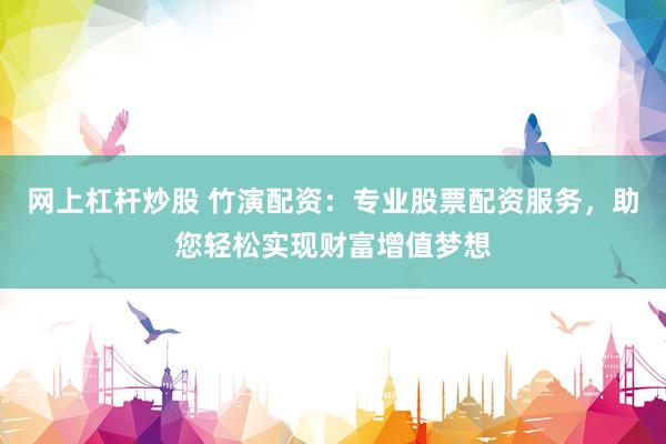 网上杠杆炒股 竹演配资：专业股票配资服务，助您轻松实现财富增值梦想