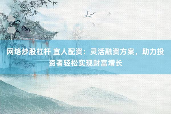 网络炒股杠杆 宜人配资：灵活融资方案，助力投资者轻松实现财富增长