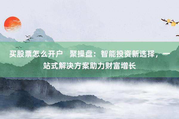 买股票怎么开户   聚操盘：智能投资新选择，一站式解决方案助力财富增长