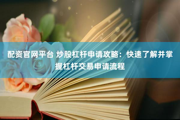 配资官网平台 炒股杠杆申请攻略：快速了解并掌握杠杆交易申请流程