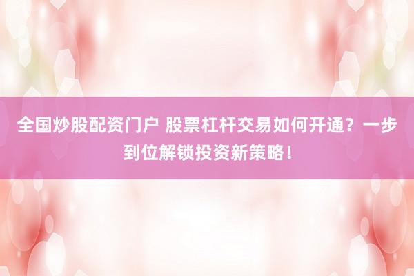 全国炒股配资门户 股票杠杆交易如何开通？一步到位解锁投资新策略！