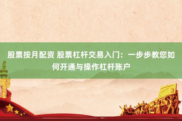 股票按月配资 股票杠杆交易入门：一步步教您如何开通与操作杠杆账户