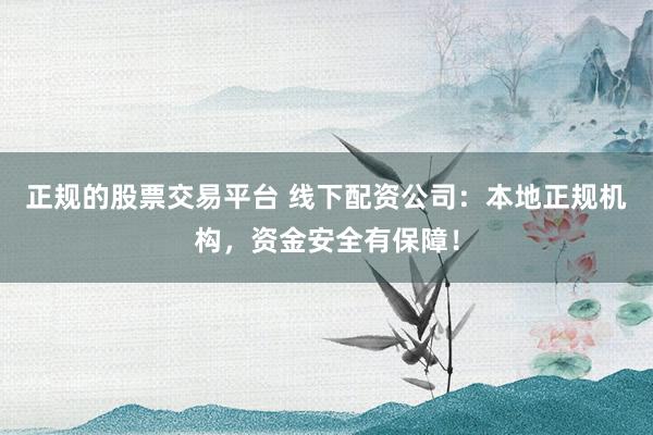 正规的股票交易平台 线下配资公司：本地正规机构，资金安全有保障！