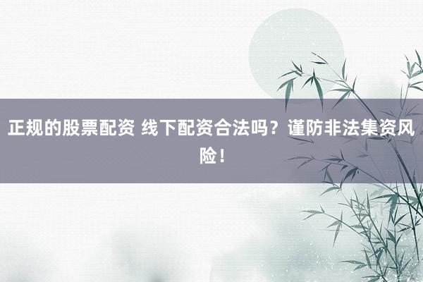 正规的股票配资 线下配资合法吗？谨防非法集资风险！