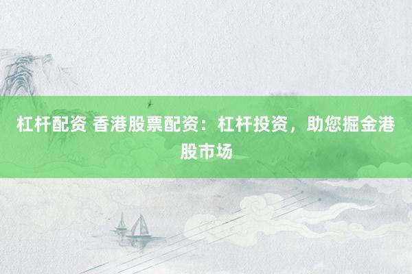 杠杆配资 香港股票配资：杠杆投资，助您掘金港股市场