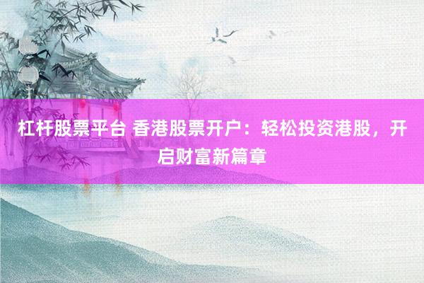 杠杆股票平台 香港股票开户：轻松投资港股，开启财富新篇章