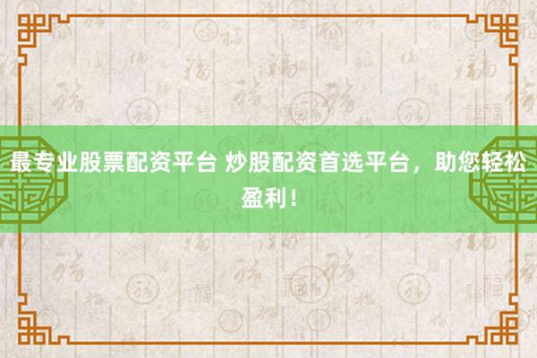 最专业股票配资平台 炒股配资首选平台，助您轻松盈利！