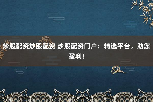 炒股配资炒股配资 炒股配资门户：精选平台，助您盈利！