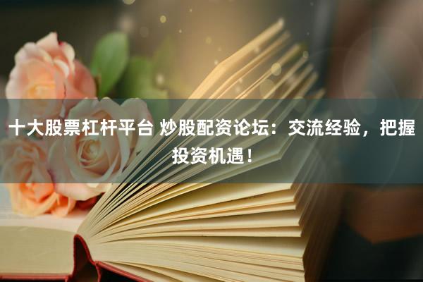 十大股票杠杆平台 炒股配资论坛：交流经验，把握投资机遇！