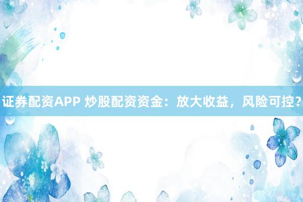 证券配资APP 炒股配资资金：放大收益，风险可控？