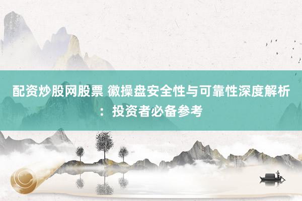 配资炒股网股票 徽操盘安全性与可靠性深度解析：投资者必备参考
