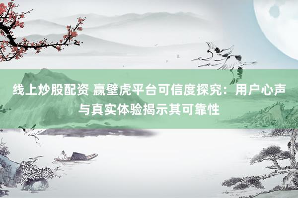 线上炒股配资 赢壁虎平台可信度探究：用户心声与真实体验揭示其可靠性