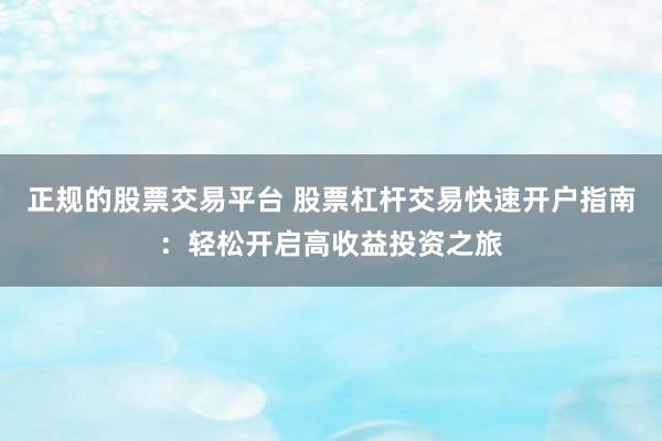 正规的股票交易平台 股票杠杆交易快速开户指南：轻松开启高收益投资之旅