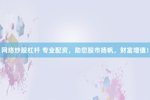 网络炒股杠杆 专业配资，助您股市扬帆，财富增值！