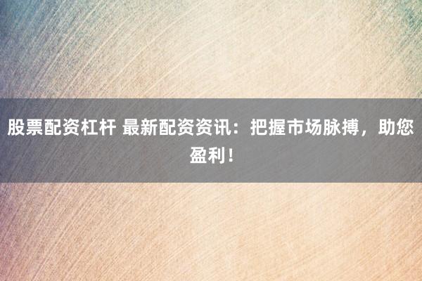 股票配资杠杆 最新配资资讯：把握市场脉搏，助您盈利！