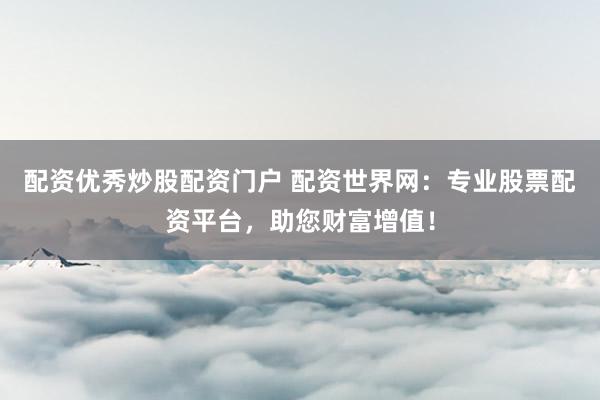 配资优秀炒股配资门户 配资世界网：专业股票配资平台，助您财富增值！