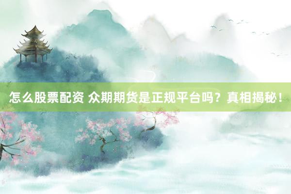怎么股票配资 众期期货是正规平台吗？真相揭秘！