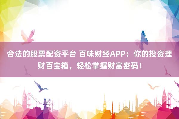 合法的股票配资平台 百味财经APP：你的投资理财百宝箱，轻松掌握财富密码！