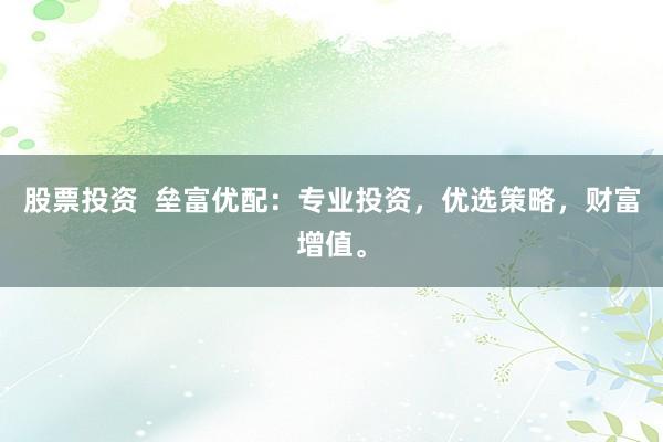 股票投资  垒富优配：专业投资，优选策略，财富增值。