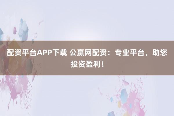 配资平台APP下载 公赢网配资：专业平台，助您投资盈利！