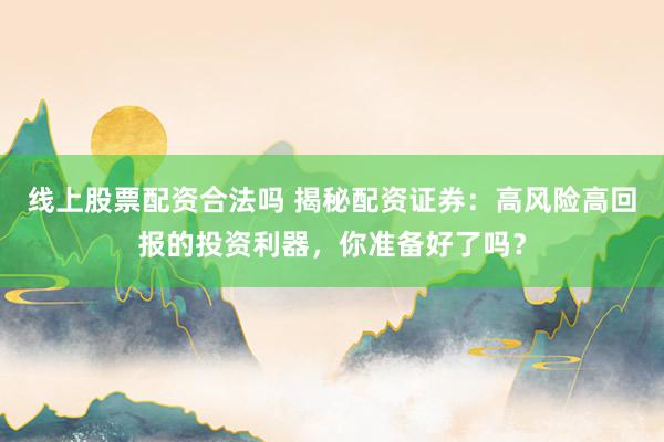 线上股票配资合法吗 揭秘配资证券：高风险高回报的投资利器，你准备好了吗？
