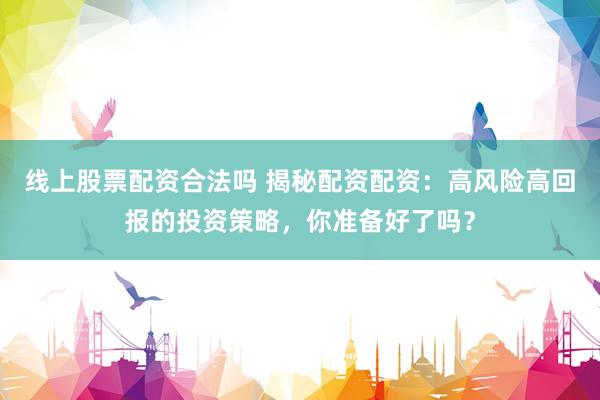 线上股票配资合法吗 揭秘配资配资：高风险高回报的投资策略，你准备好了吗？