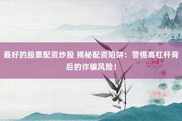 最好的股票配资炒股 揭秘配资陷阱：警惕高杠杆背后的诈骗风险！