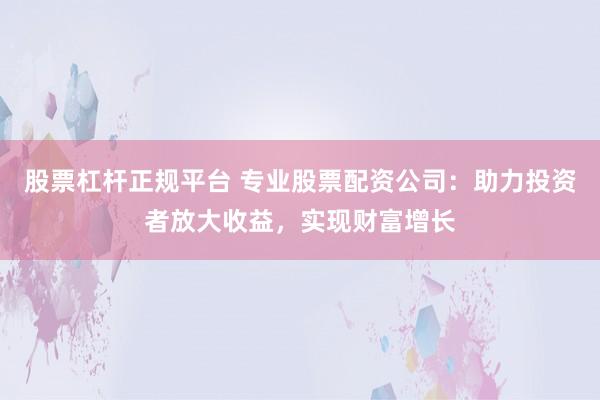 股票杠杆正规平台 专业股票配资公司：助力投资者放大收益，实现财富增长