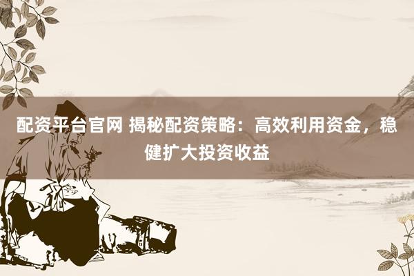 配资平台官网 揭秘配资策略：高效利用资金，稳健扩大投资收益