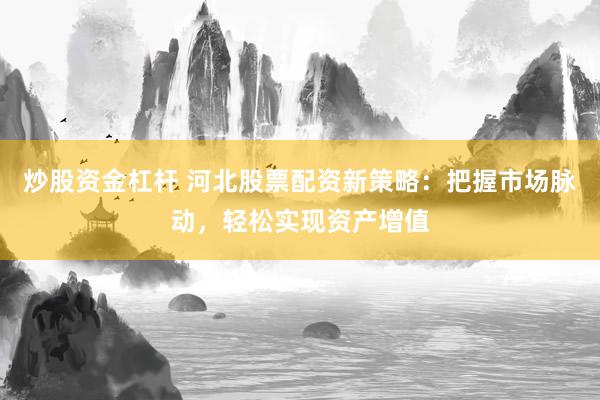 炒股资金杠杆 河北股票配资新策略：把握市场脉动，轻松实现资产增值