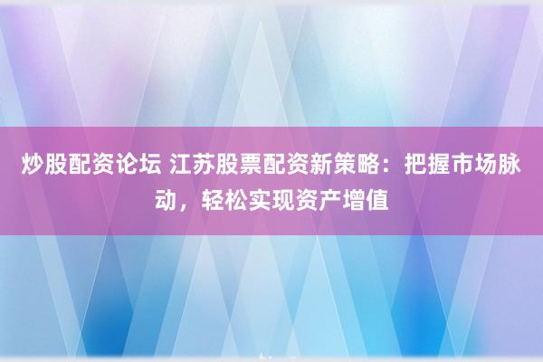 炒股配资论坛 江苏股票配资新策略：把握市场脉动，轻松实现资产增值