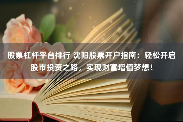 股票杠杆平台排行 沈阳股票开户指南：轻松开启股市投资之路，实现财富增值梦想！
