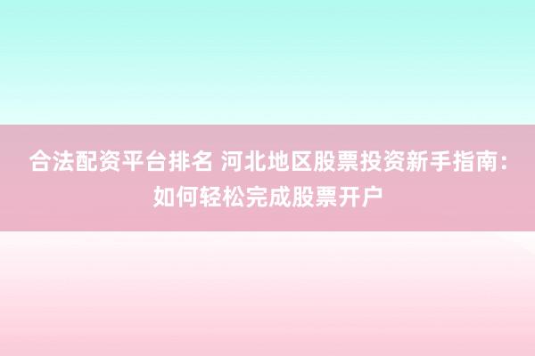 合法配资平台排名 河北地区股票投资新手指南：如何轻松完成股票开户