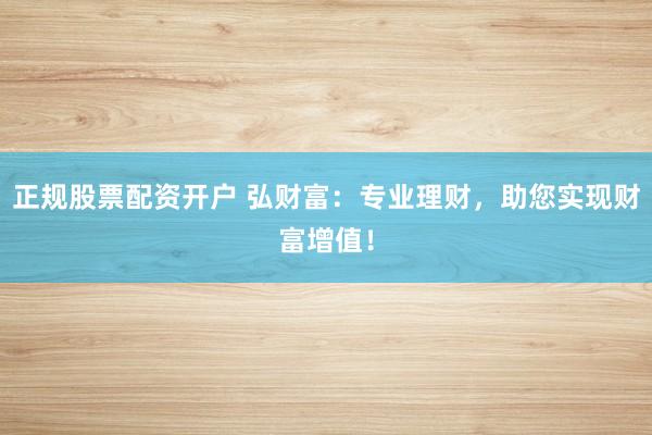 正规股票配资开户 弘财富：专业理财，助您实现财富增值！