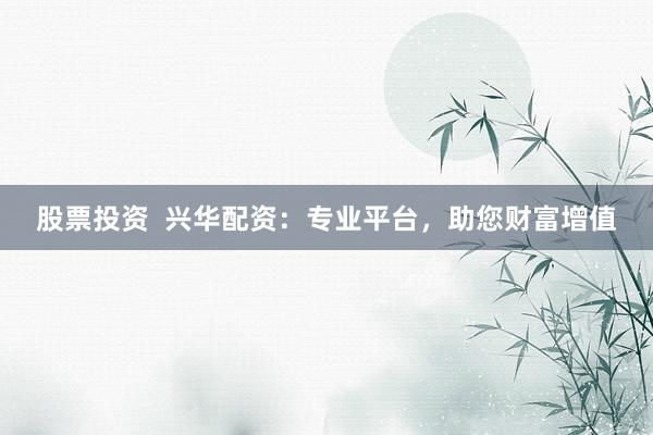 股票投资  兴华配资：专业平台，助您财富增值