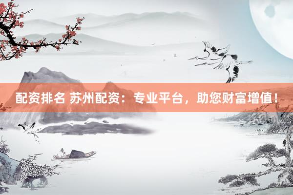 配资排名 苏州配资：专业平台，助您财富增值！