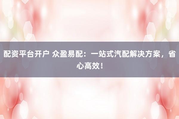 配资平台开户 众盈易配：一站式汽配解决方案，省心高效！