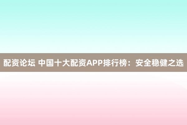 配资论坛 中国十大配资APP排行榜：安全稳健之选