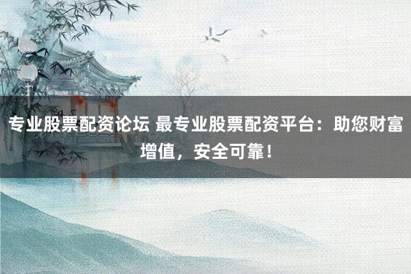 专业股票配资论坛 最专业股票配资平台：助您财富增值，安全可靠！