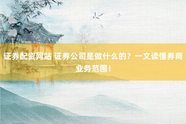 证券配资网站 证券公司是做什么的？一文读懂券商业务范围！